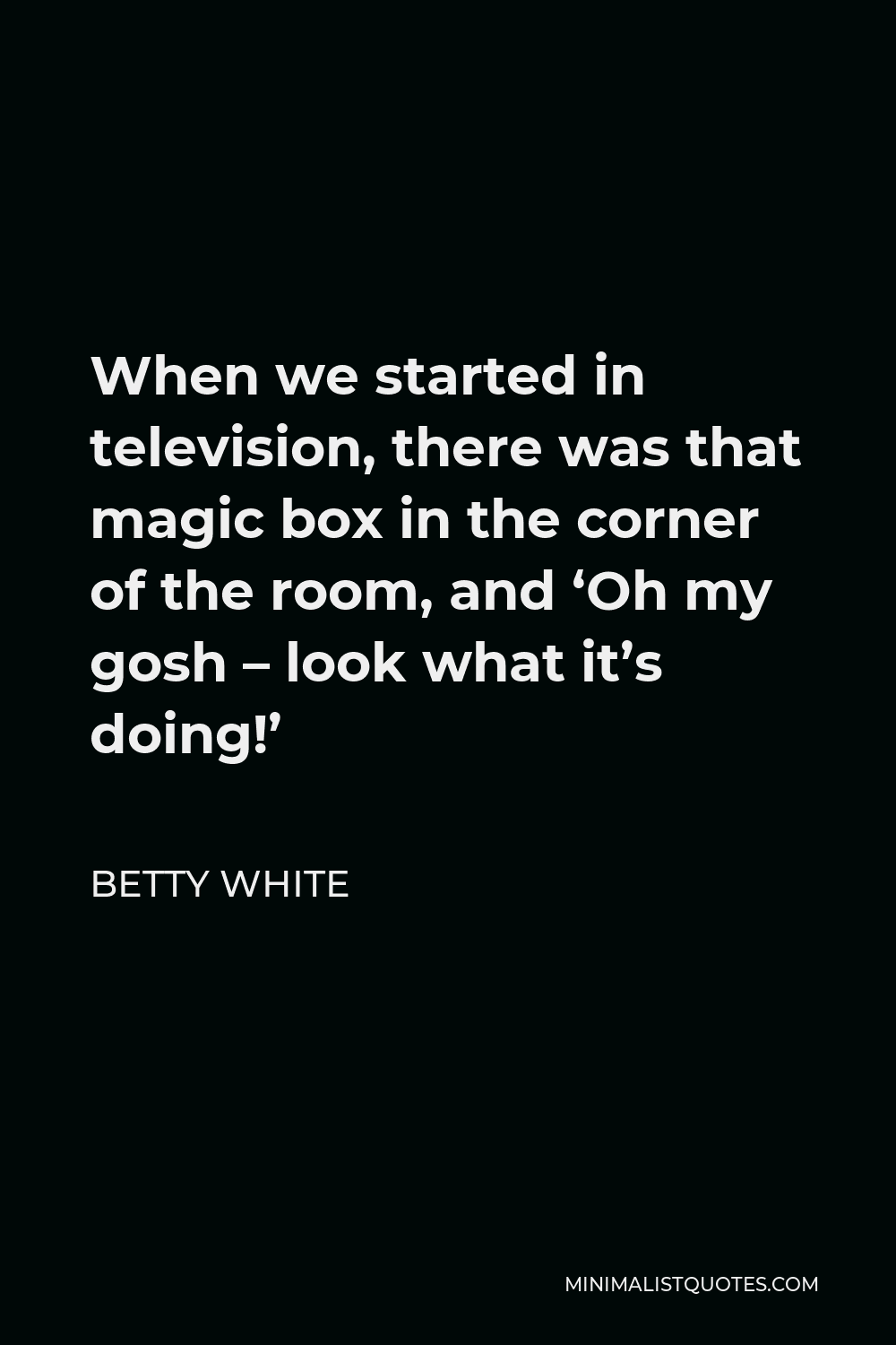 Betty White Quote - When we started in television, there was that magic box in the corner of the room, and ‘Oh my gosh – look what it’s doing!’