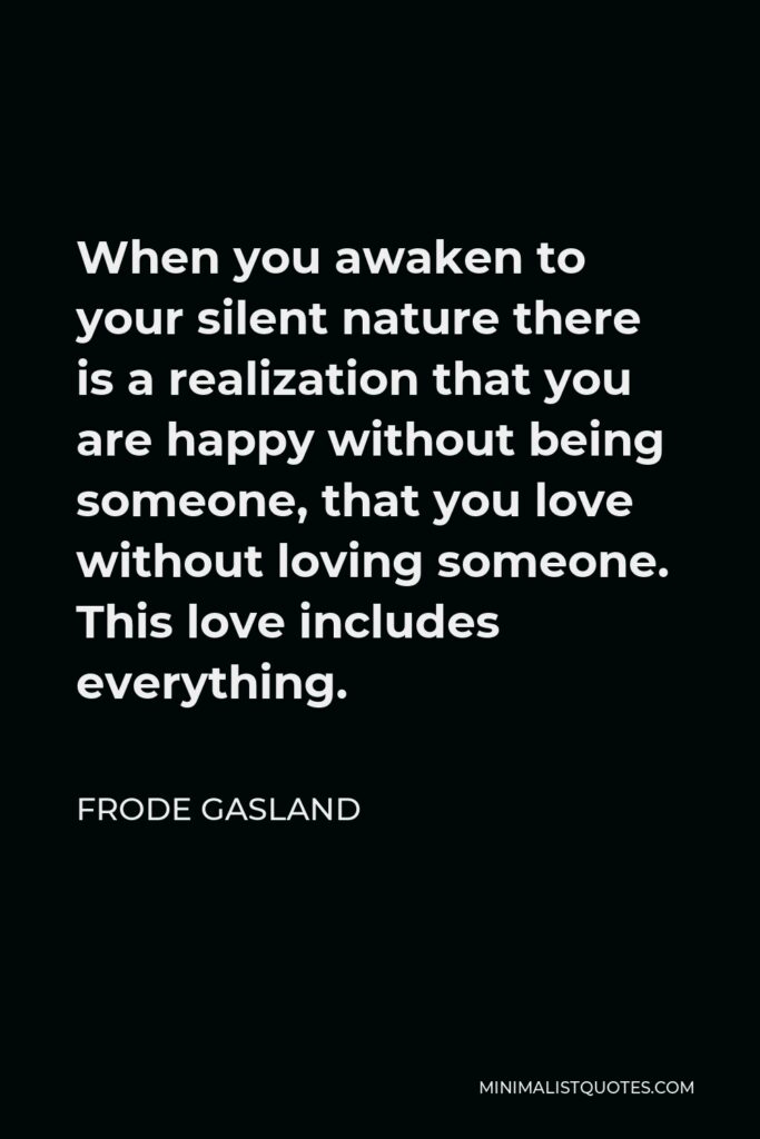 Frode Gasland Quote - When you awaken to your silent nature there is a realization that you are happy without being someone, that you love without loving someone. This love includes everything.