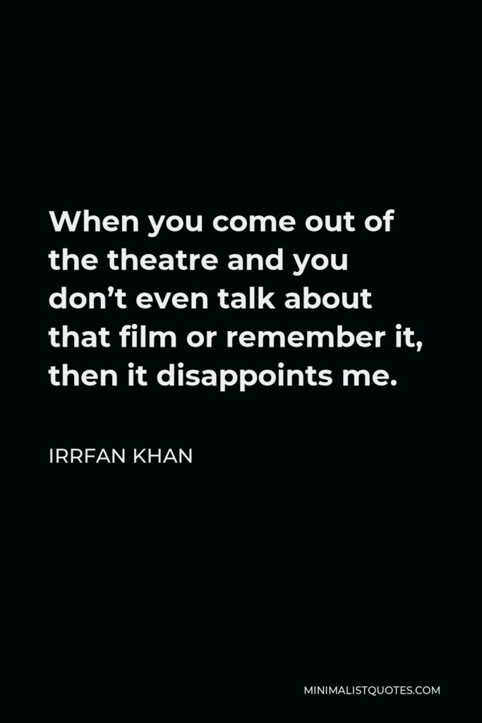 Irrfan Khan Quote - When you come out of the theatre and you don’t even talk about that film or remember it, then it disappoints me.