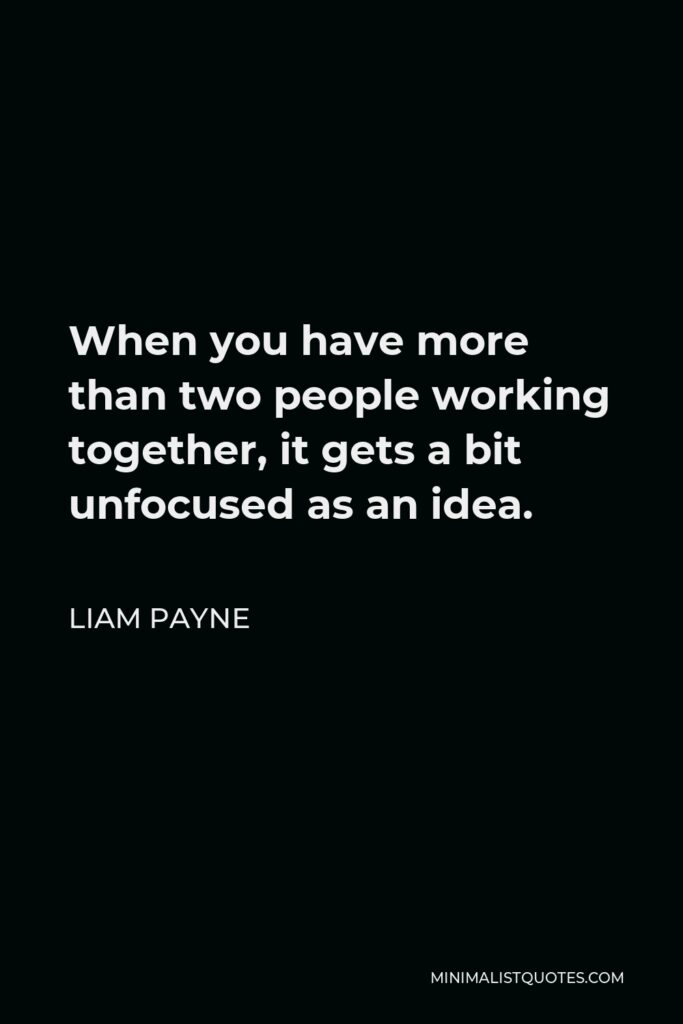 Liam Payne Quote - When you have more than two people working together, it gets a bit unfocused as an idea.
