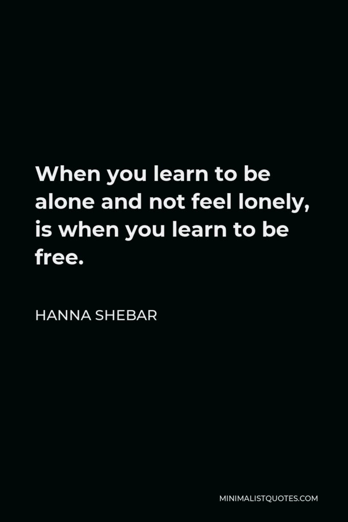 Hanna Shebar Quote - When you learn to be alone and not feel lonely, is when you learn to be free.