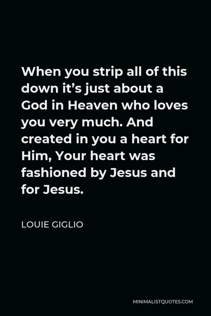 Louie Giglio Quote - When you strip all of this down it’s just about a God in Heaven who loves you very much. And created in you a heart for Him, Your heart was fashioned by Jesus and for Jesus.