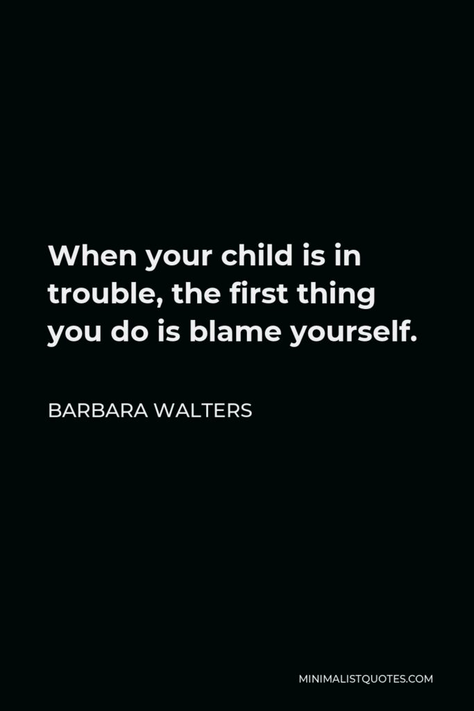 Barbara Walters Quote - When your child is in trouble, the first thing you do is blame yourself.