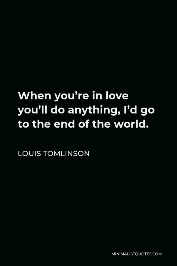 Louis Tomlinson Quote - When you’re in love you’ll do anything, I’d go to the end of the world.