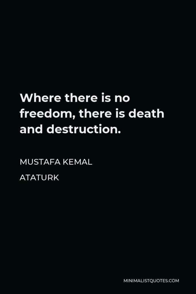 Mustafa Kemal Ataturk Quote - Where there is no freedom, there is death and destruction.