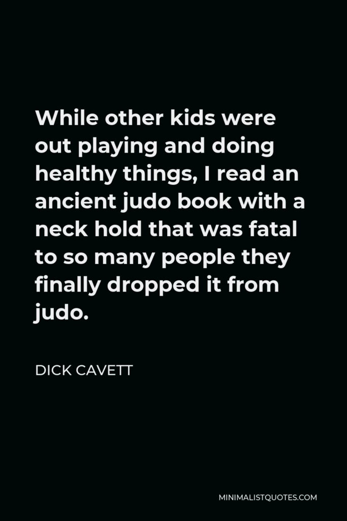 Dick Cavett Quote - While other kids were out playing and doing healthy things, I read an ancient judo book with a neck hold that was fatal to so many people they finally dropped it from judo.