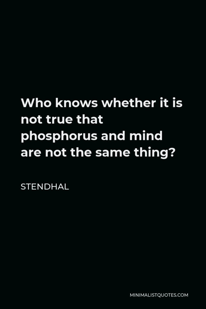 Stendhal Quote - Who knows whether it is not true that phosphorus and mind are not the same thing?