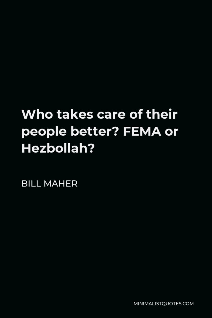 Bill Maher Quote - Who takes care of their people better? FEMA or Hezbollah?