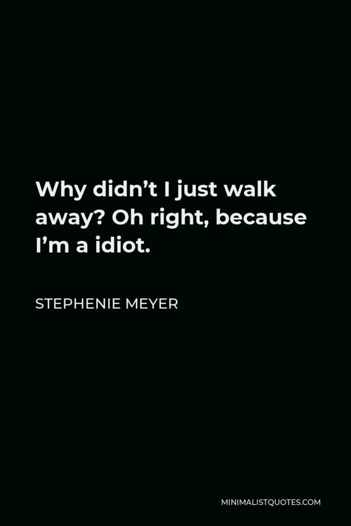 Stephenie Meyer Quote - Why didn’t I just walk away? Oh right, because I’m a idiot.