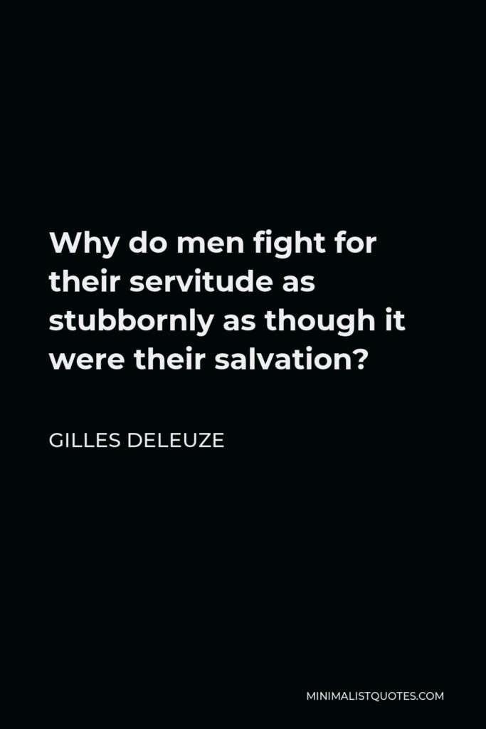 Gilles Deleuze Quote - Why do men fight for their servitude as stubbornly as though it were their salvation?
