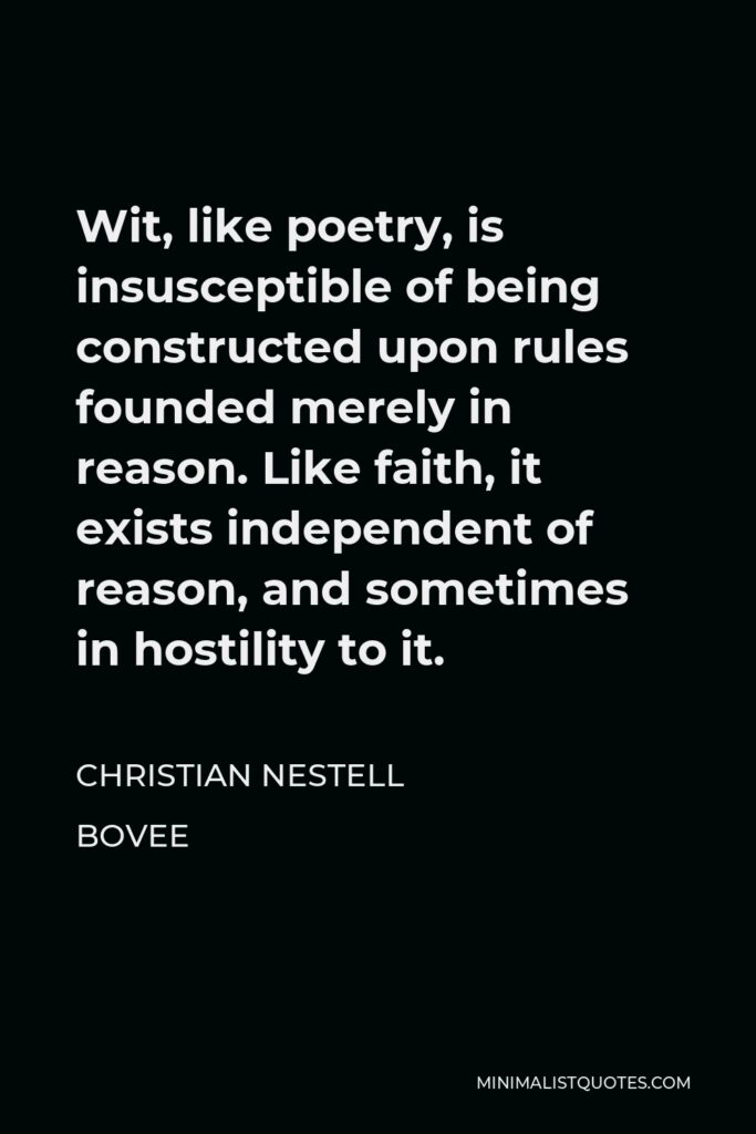 Christian Nestell Bovee Quote - Wit, like poetry, is insusceptible of being constructed upon rules founded merely in reason. Like faith, it exists independent of reason, and sometimes in hostility to it.
