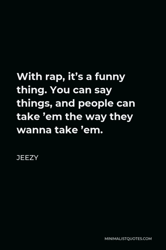 Jeezy Quote - With rap, it’s a funny thing. You can say things, and people can take ’em the way they wanna take ’em.