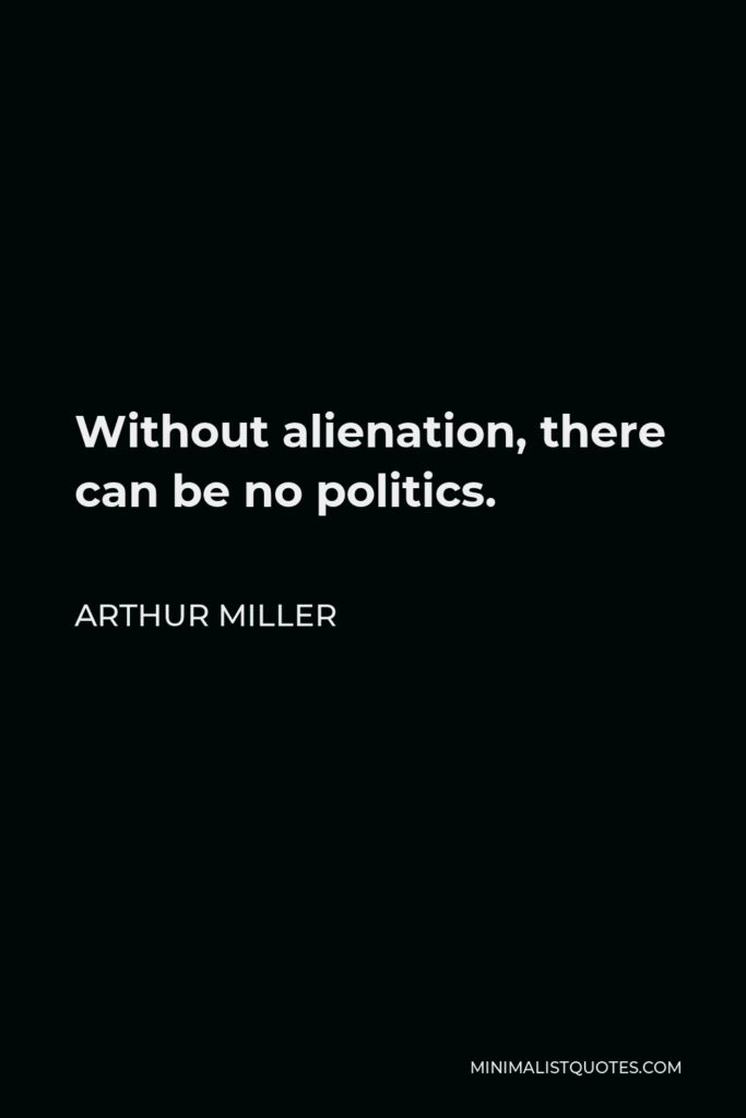 Arthur Miller Quote - Without alienation, there can be no politics.