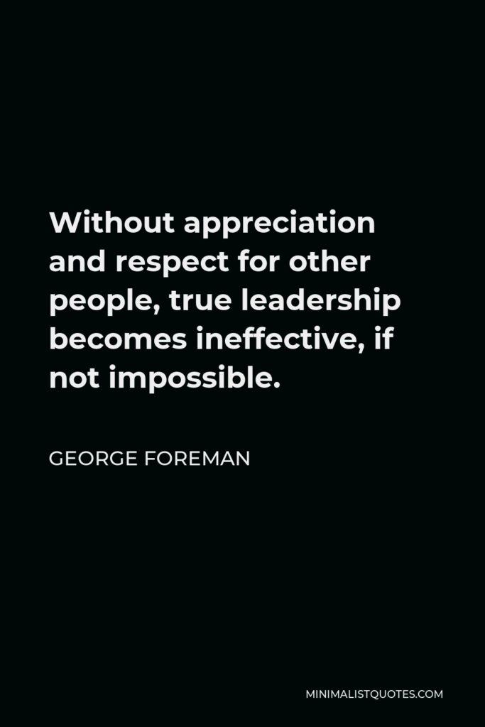 George Foreman Quote - Without appreciation and respect for other people, true leadership becomes ineffective, if not impossible.
