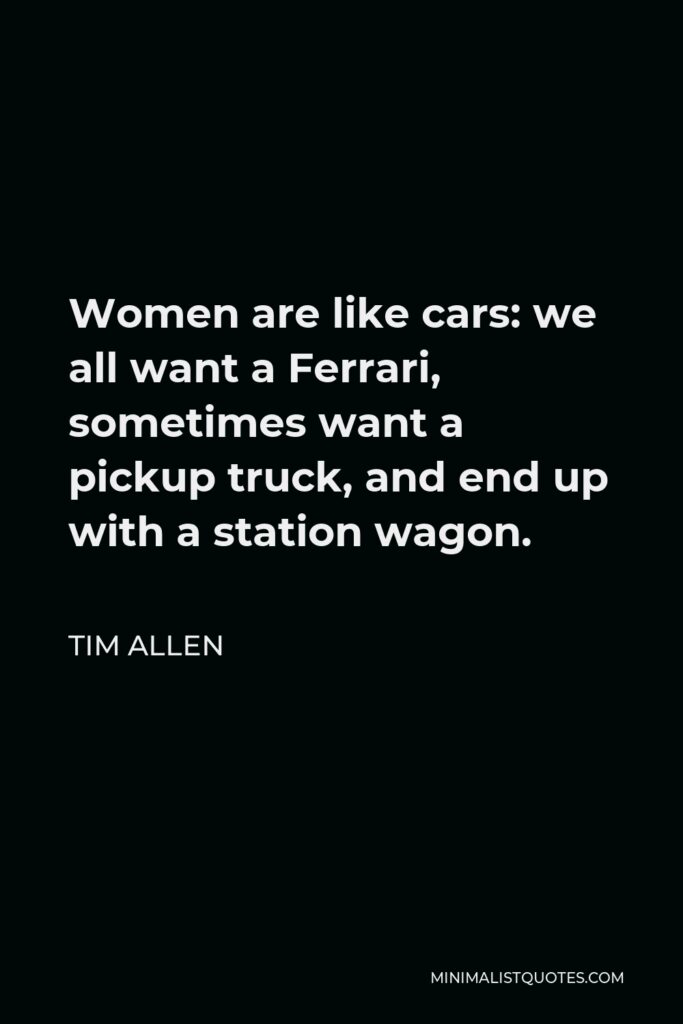 Tim Allen Quote - Women are like cars: we all want a Ferrari, sometimes want a pickup truck, and end up with a station wagon.