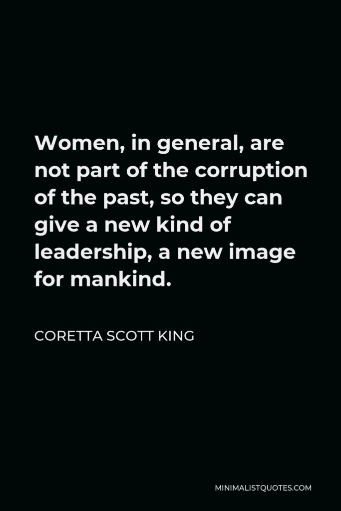 Coretta Scott King Quote - Women, in general, are not part of the corruption of the past, so they can give a new kind of leadership, a new image for mankind.