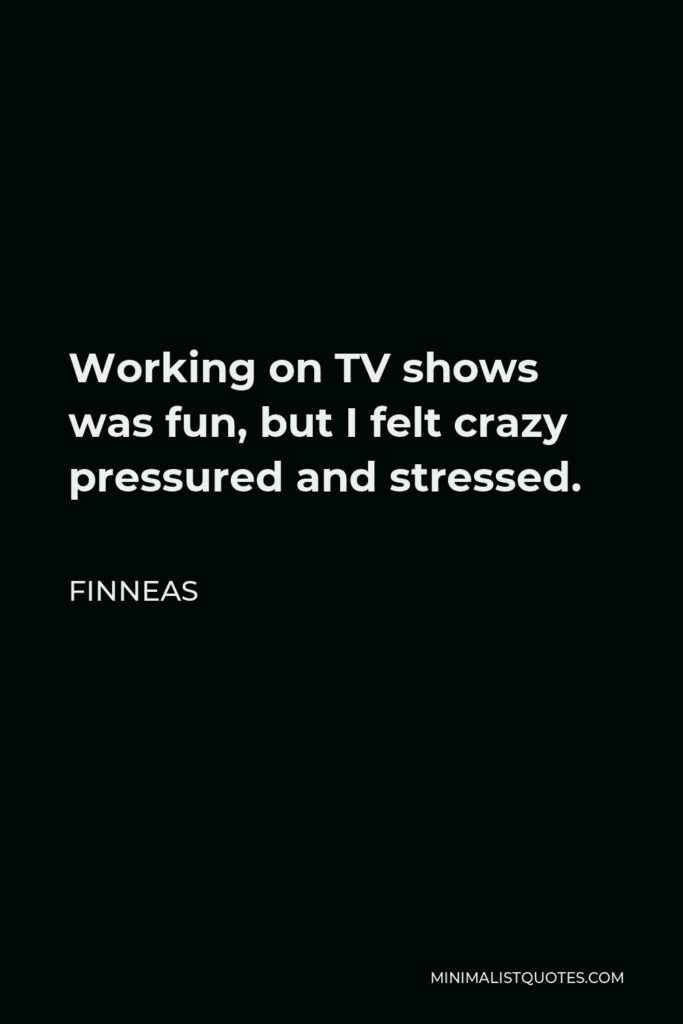 Finneas Quote - Working on TV shows was fun, but I felt crazy pressured and stressed.
