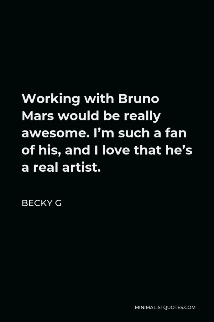 Becky G Quote - Working with Bruno Mars would be really awesome. I’m such a fan of his, and I love that he’s a real artist.