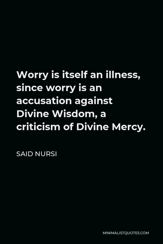 Said Nursi Quote - Worry is itself an illness, since worry is an accusation against Divine Wisdom, a criticism of Divine Mercy.