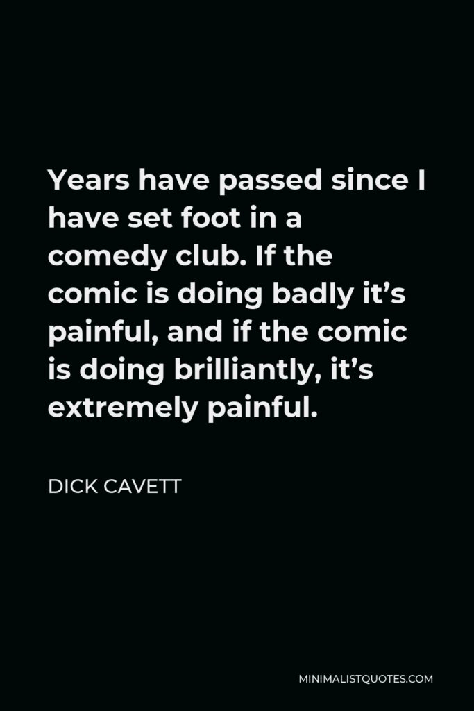 Dick Cavett Quote - Years have passed since I have set foot in a comedy club. If the comic is doing badly it’s painful, and if the comic is doing brilliantly, it’s extremely painful.