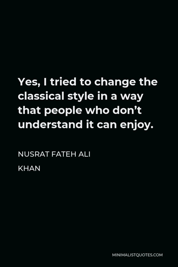 Nusrat Fateh Ali Khan Quote - Yes, I tried to change the classical style in a way that people who don’t understand it can enjoy.