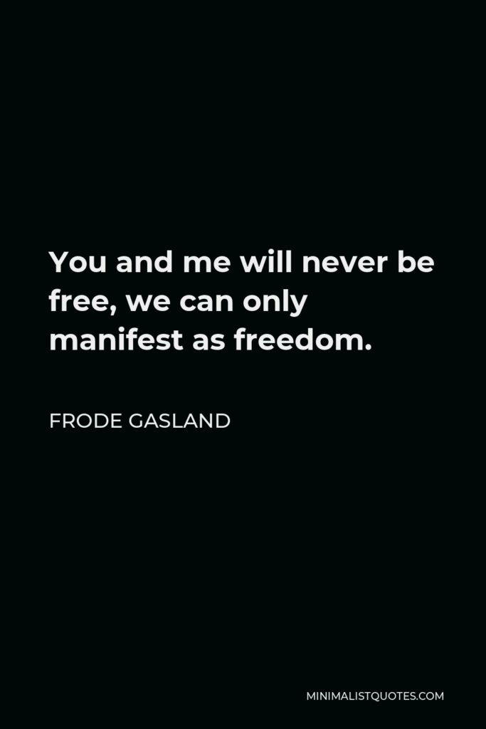 Frode Gasland Quote - You and me will never be free, we can only manifest as freedom.