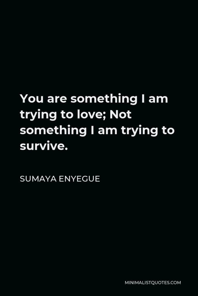 Sumaya Enyegue Quote - You are something I am trying to love; Not something I am trying to survive.