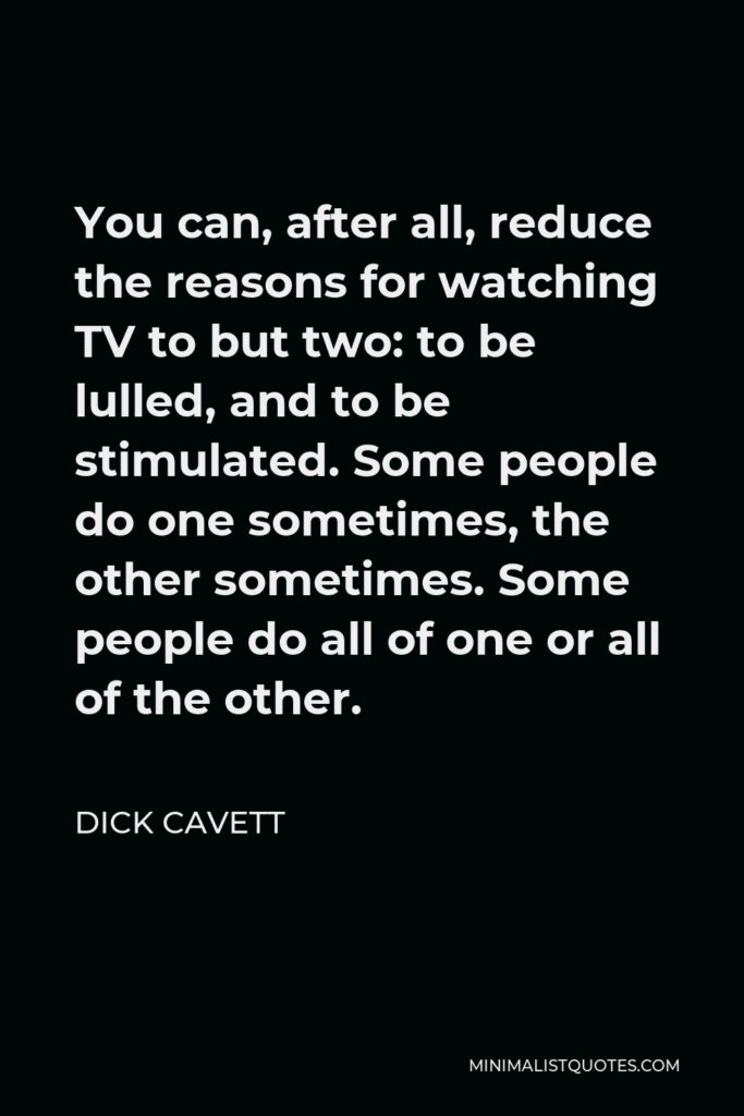 Dick Cavett Quote - You can, after all, reduce the reasons for watching TV to but two: to be lulled, and to be stimulated. Some people do one sometimes, the other sometimes. Some people do all of one or all of the other.