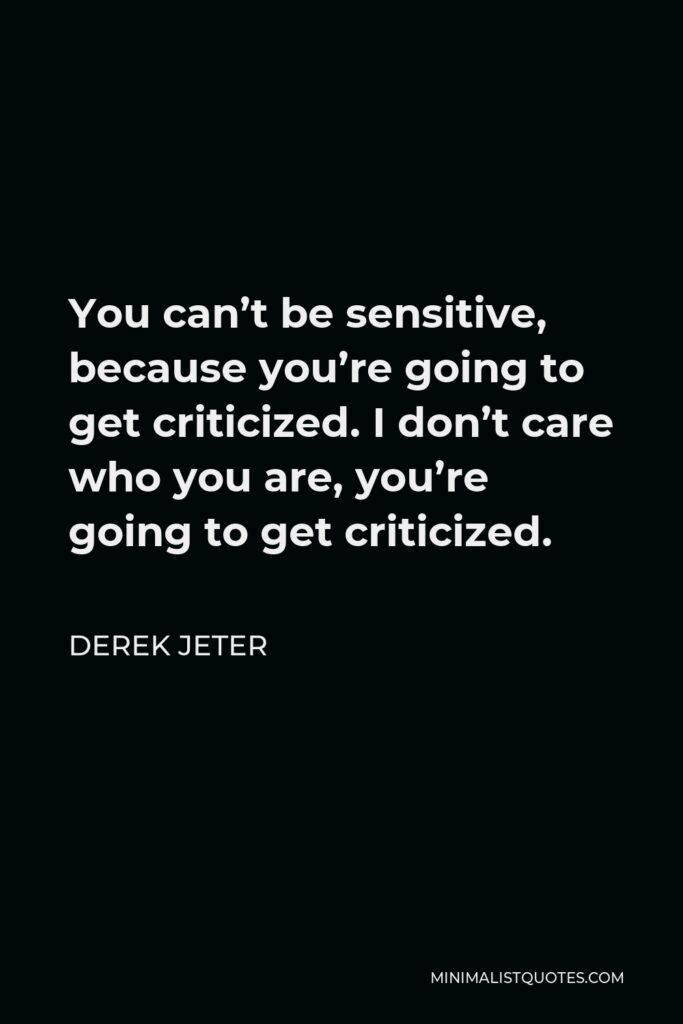 Derek Jeter Quote - You can’t be sensitive, because you’re going to get criticized. I don’t care who you are, you’re going to get criticized.