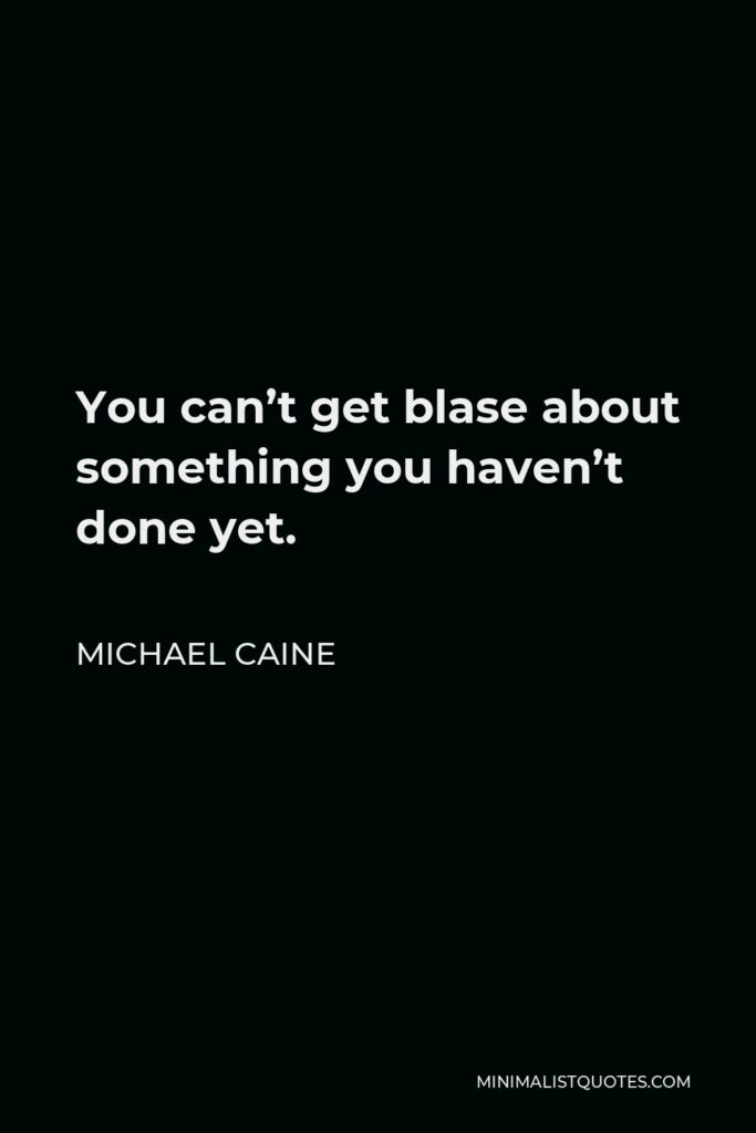 Michael Caine Quote - You can’t get blase about something you haven’t done yet.