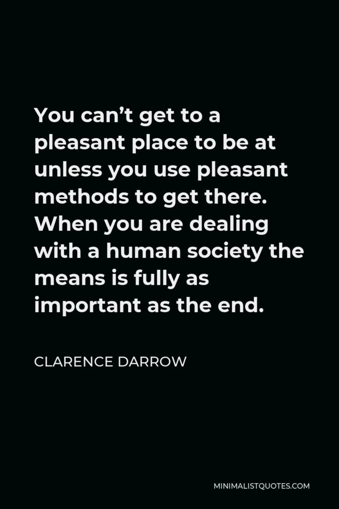 Clarence Darrow Quote - You can’t get to a pleasant place to be at unless you use pleasant methods to get there. When you are dealing with a human society the means is fully as important as the end.
