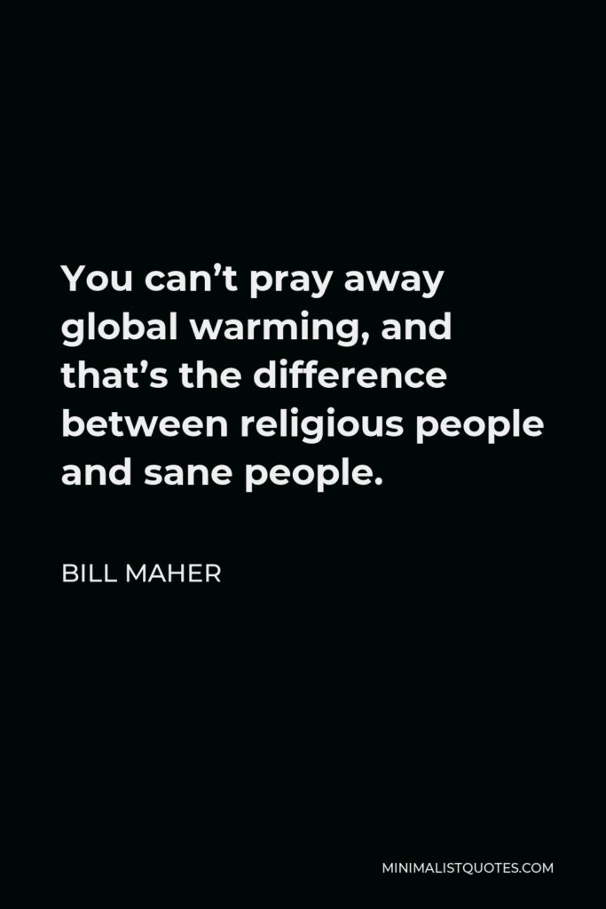 Bill Maher Quote - You can’t pray away global warming, and that’s the difference between religious people and sane people.