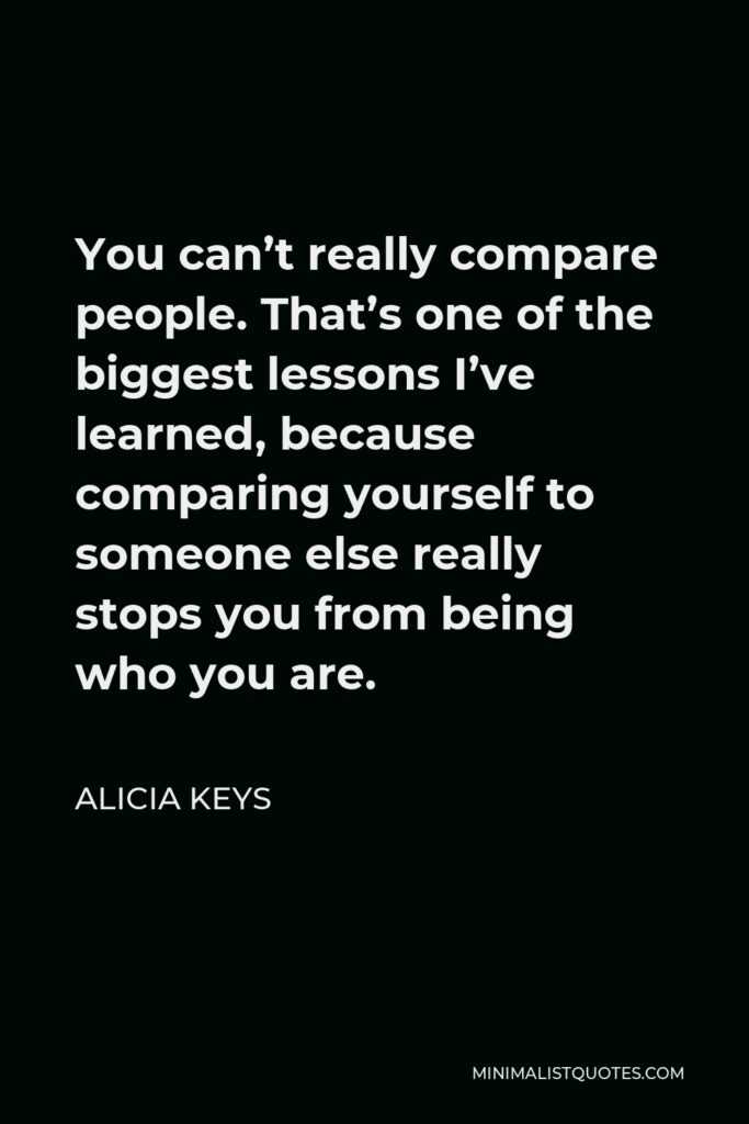 Alicia Keys Quote - You can’t really compare people. That’s one of the biggest lessons I’ve learned, because comparing yourself to someone else really stops you from being who you are.