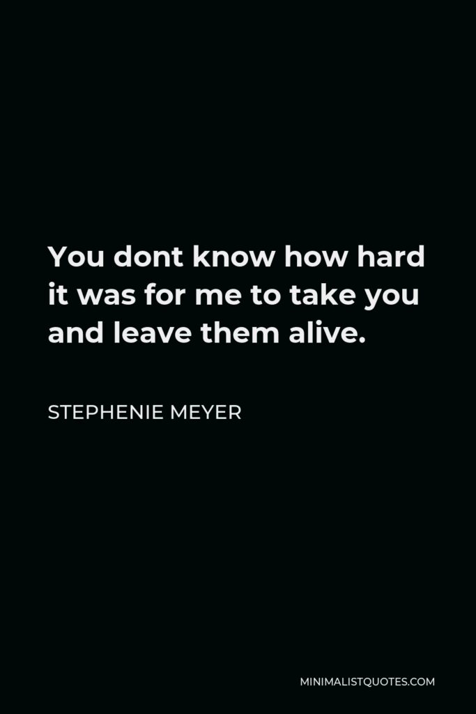 Stephenie Meyer Quote - You dont know how hard it was for me to take you and leave them alive.