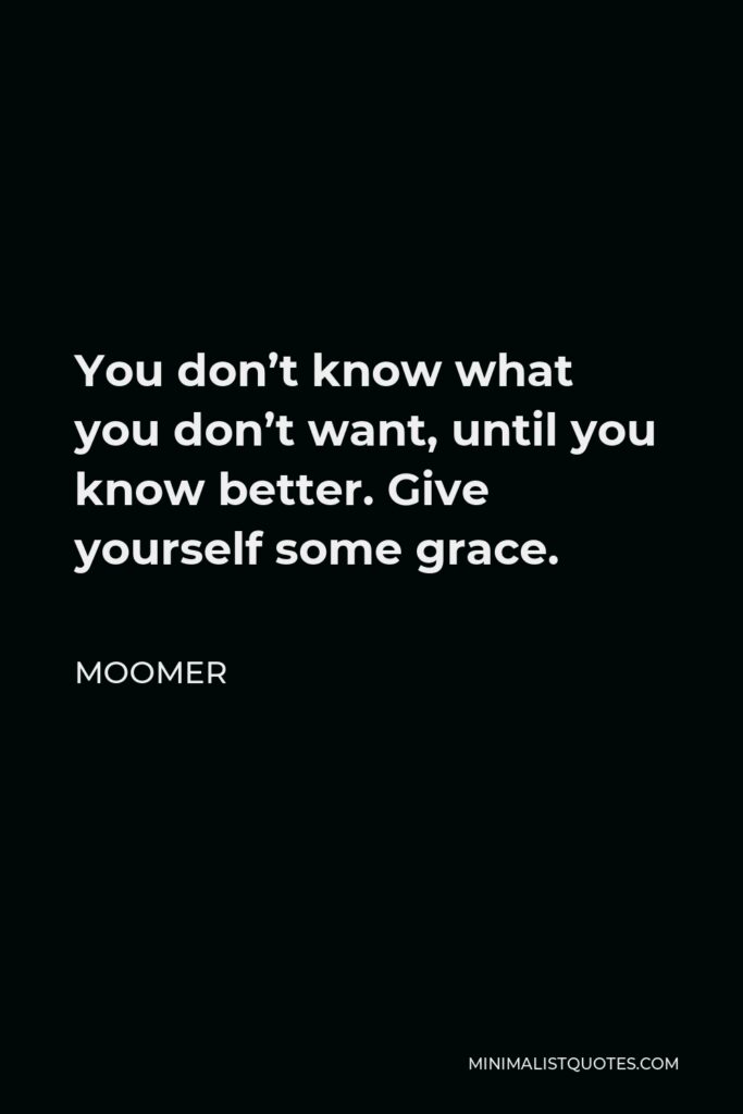Moomer Quote - You don’t know what you don’t want, until you know better. Give yourself some grace.