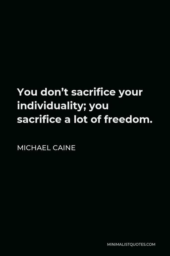 Michael Caine Quote - You don’t sacrifice your individuality; you sacrifice a lot of freedom.