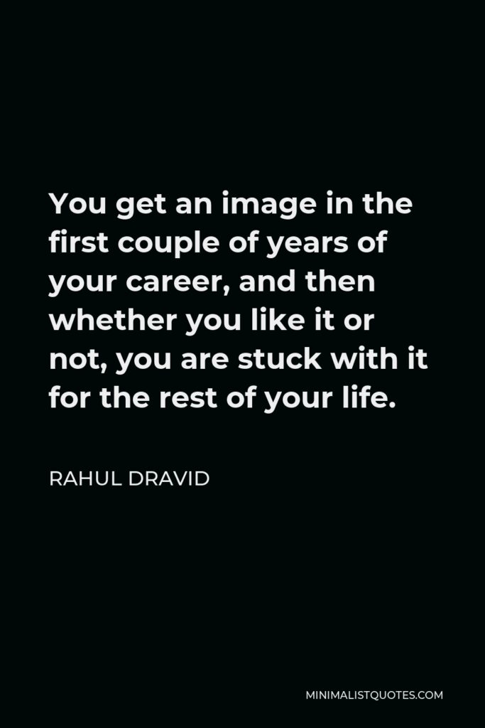 Rahul Dravid Quote - You get an image in the first couple of years of your career, and then whether you like it or not, you are stuck with it for the rest of your life.