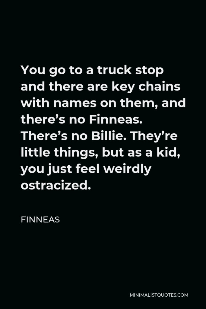 Finneas Quote - You go to a truck stop and there are key chains with names on them, and there’s no Finneas. There’s no Billie. They’re little things, but as a kid, you just feel weirdly ostracized.