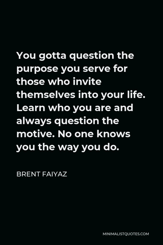 Brent Faiyaz Quote - You gotta question the purpose you serve for those who invite themselves into your life. Learn who you are and always question the motive. No one knows you the way you do.