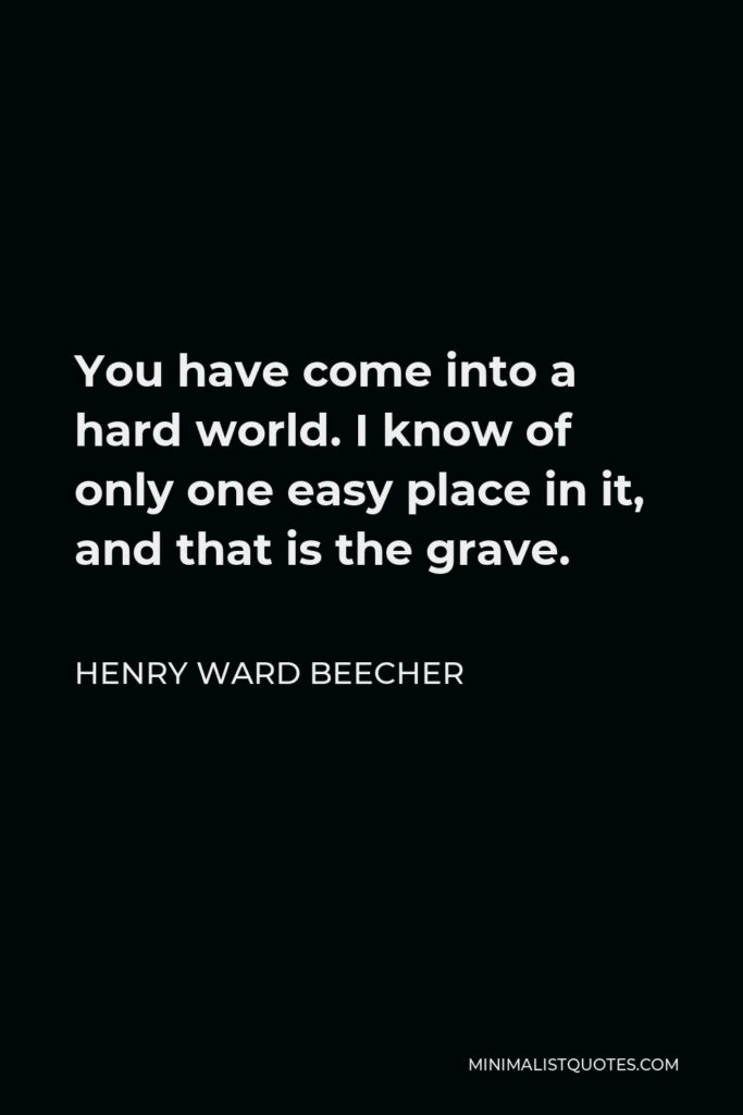 Henry Ward Beecher Quote - You have come into a hard world. I know of only one easy place in it, and that is the grave.