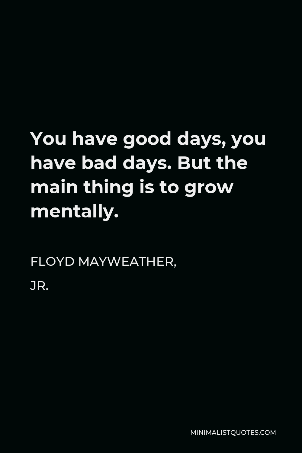 Floyd Mayweather, Jr. Quote - You have good days, you have bad days. But the main thing is to grow mentally.