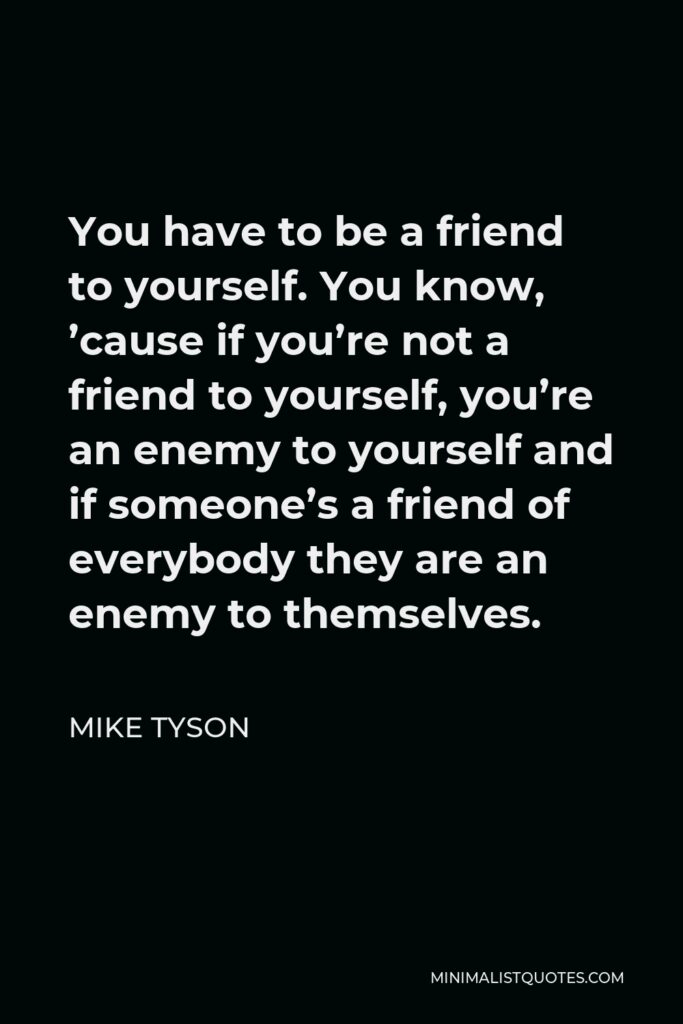 Mike Tyson Quote - You have to be a friend to yourself. You know, ’cause if you’re not a friend to yourself, you’re an enemy to yourself and if someone’s a friend of everybody they are an enemy to themselves.