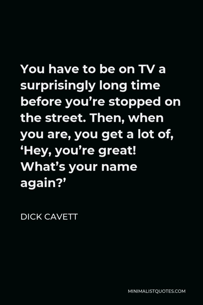 Dick Cavett Quote - You have to be on TV a surprisingly long time before you’re stopped on the street. Then, when you are, you get a lot of, ‘Hey, you’re great! What’s your name again?’