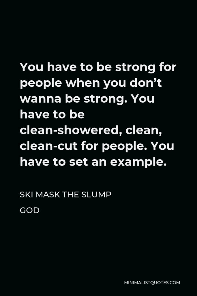 Ski Mask the Slump God Quote - You have to be strong for people when you don’t wanna be strong. You have to be clean-showered, clean, clean-cut for people. You have to set an example.