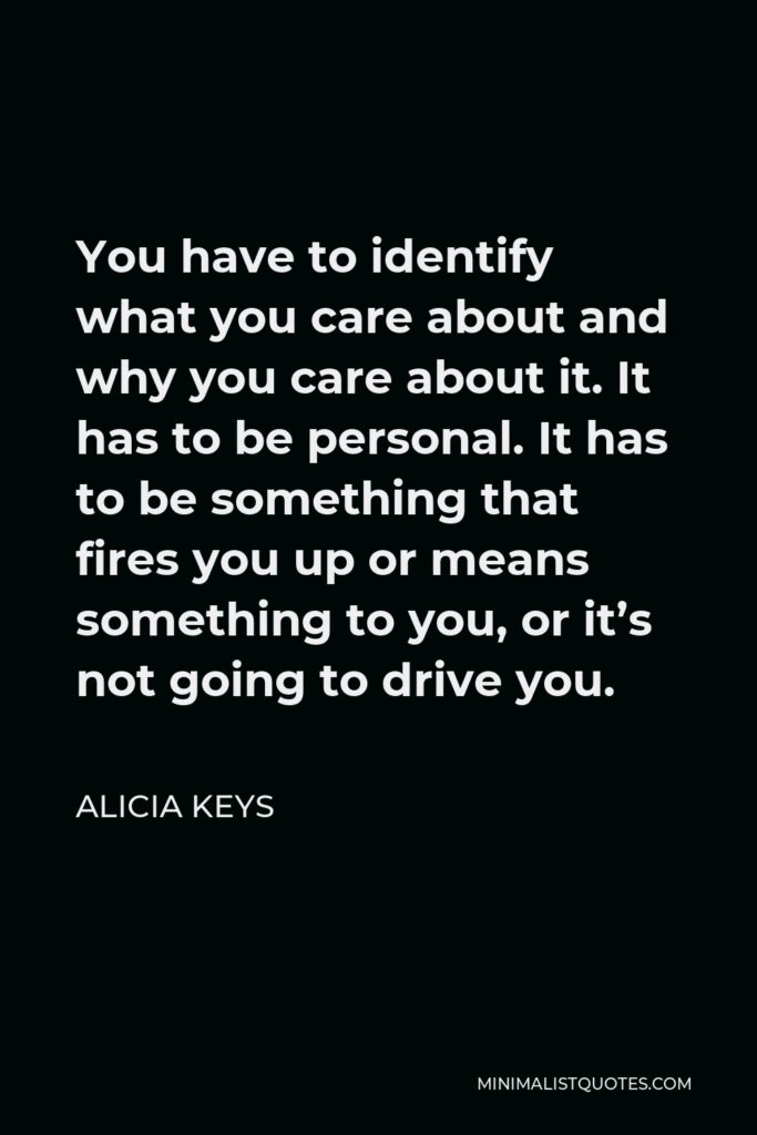 Alicia Keys Quote - You have to identify what you care about and why you care about it. It has to be personal. It has to be something that fires you up or means something to you, or it’s not going to drive you.