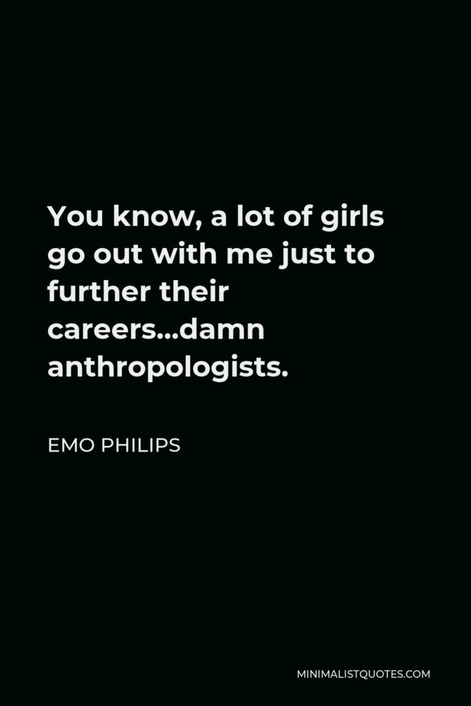 Emo Philips Quote - You know, a lot of girls go out with me just to further their careers…damn anthropologists.