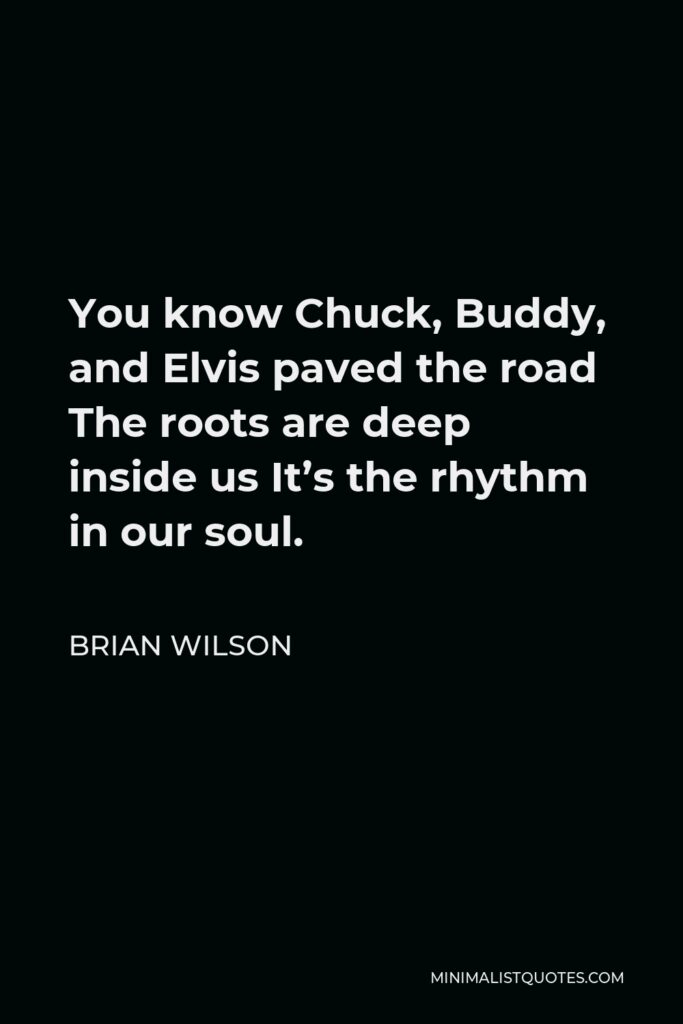 Brian Wilson Quote - You know Chuck, Buddy, and Elvis paved the road The roots are deep inside us It’s the rhythm in our soul.