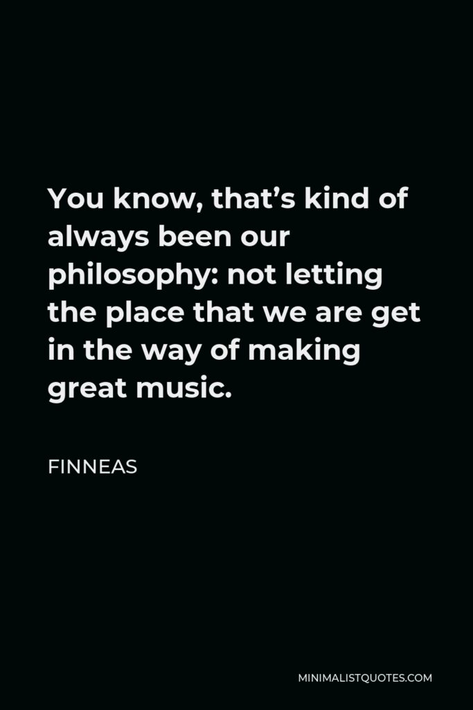 Finneas Quote - You know, that’s kind of always been our philosophy: not letting the place that we are get in the way of making great music.