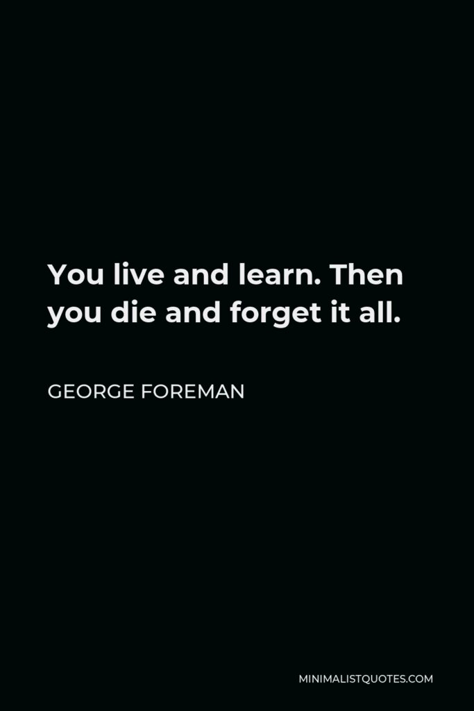George Foreman Quote - You live and learn. Then you die and forget it all.