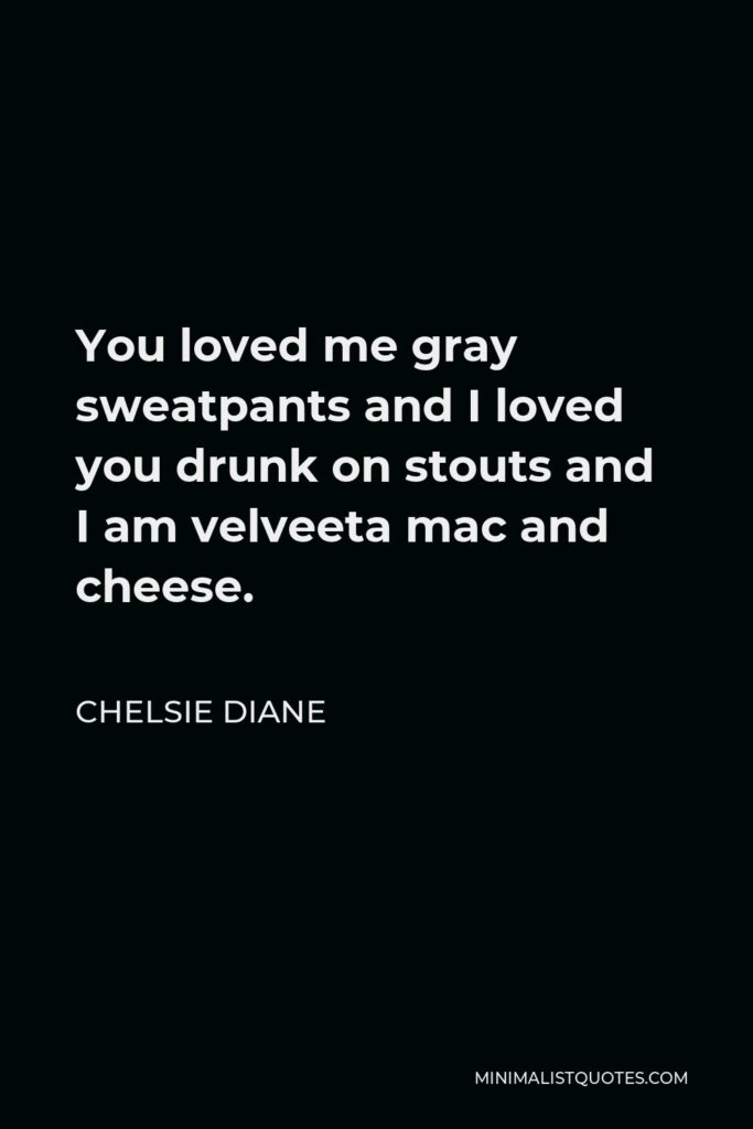 Chelsie Diane Quote - You loved me gray sweatpants and I loved you drunk on stouts and I am velveeta mac and cheese.